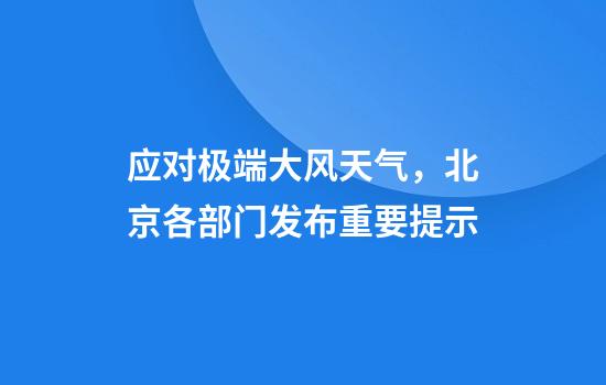 应对极端大风天气，北京各部门发布重要提示
