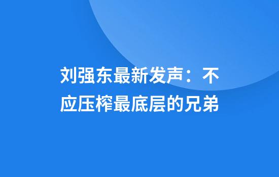 刘强东最新发声：不应压榨最底层的兄弟