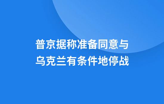普京据称准备同意与乌克兰有条件地停战