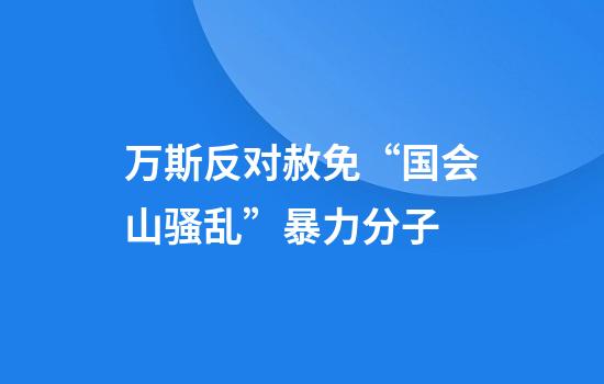 万斯反对赦免“国会山骚乱”暴力分子