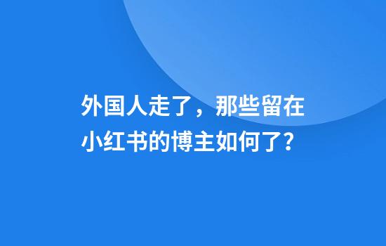 外国人走了，那些留在小红书的博主如何了？