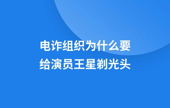 电诈组织为什么要给演员王星剃光头