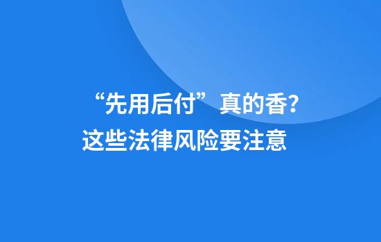 “先用后付”真的香？这些法律风险要注意