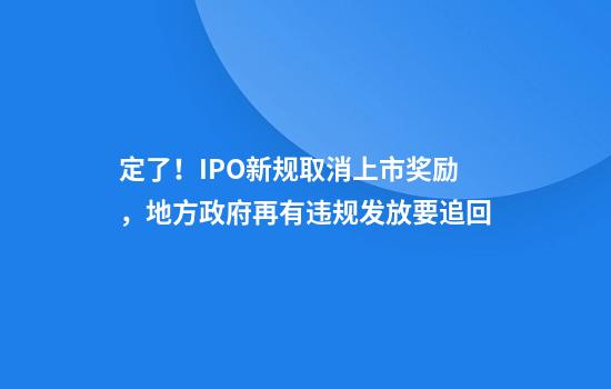 定了！IPO新规取消上市奖励，地方政府再有违规发放要追回