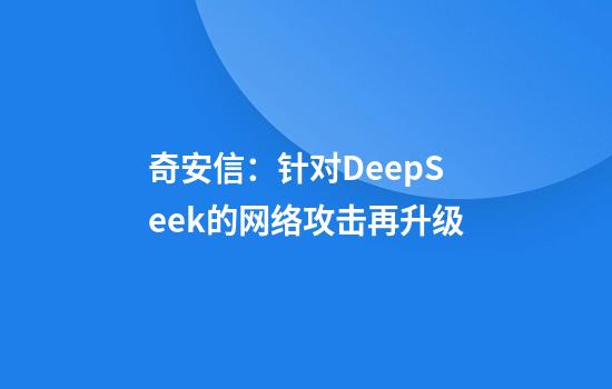 奇安信：针对DeepSeek的网络攻击再升级