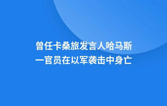 曾任卡桑旅发言人哈马斯一官员在以军袭击中身亡