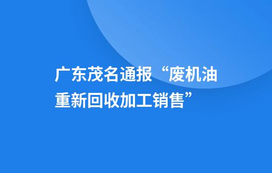 广东茂名通报“废机油重新回收加工销售”