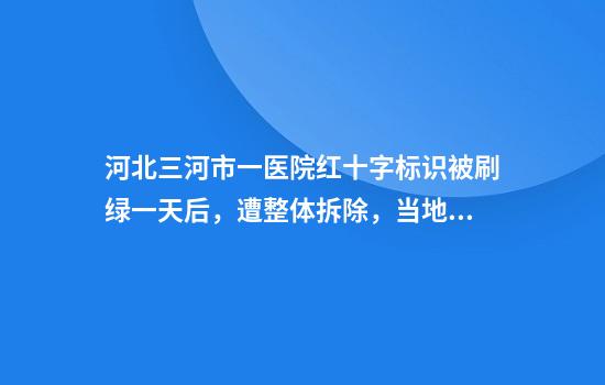 河北三河市一医院红十字标识被刷绿一天后，遭整体拆除，当地回应