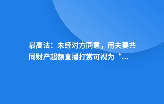 最高法：未经对方同意，用夫妻共同财产超额直播打赏可视为“挥霍”