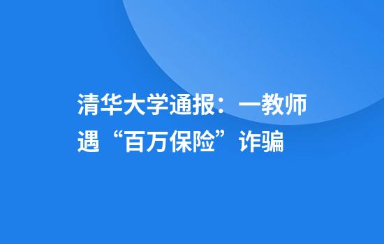 清华大学通报：一教师遇“百万保险”诈骗