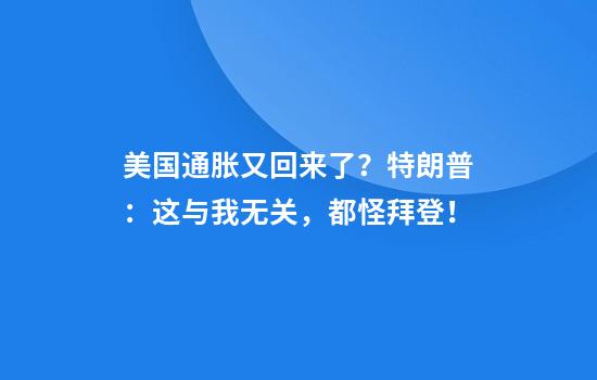 美国通胀又回来了？特朗普：这与我无关，都怪拜登！
