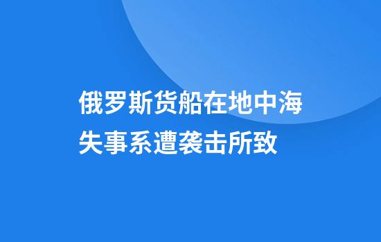 俄罗斯货船在地中海失事系遭袭击所致