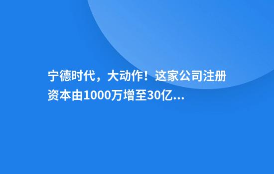 宁德时代，大动作！这家公司注册资本由1000万增至30亿元，增幅高达29900%！啥情况？