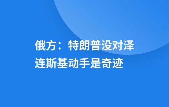 俄方：特朗普没对泽连斯基动手是奇迹