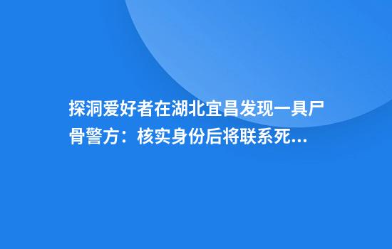 探洞爱好者在湖北宜昌发现一具尸骨警方：核实身份后将联系死者家属