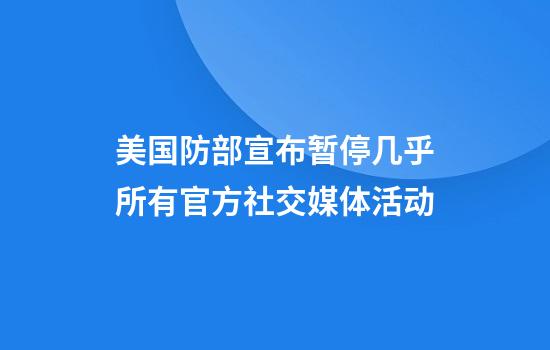 美国防部宣布暂停几乎所有官方社交媒体活动