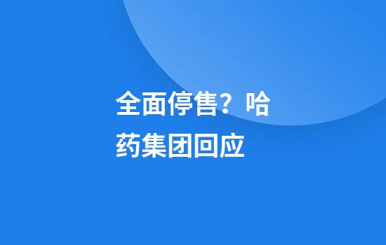 全面停售？哈药集团回应