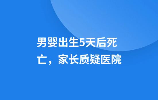 男婴出生5天后死亡，家长质疑医院