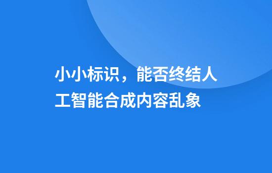 小小标识，能否终结人工智能合成内容乱象