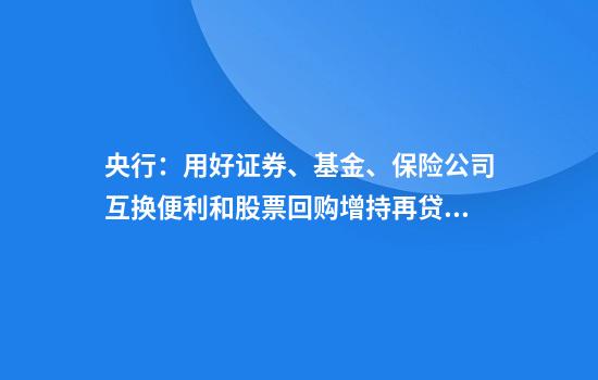 央行：用好证券、基金、保险公司互换便利和股票回购增持再贷款，探索常态化的制度安排，维护资本市场稳定
