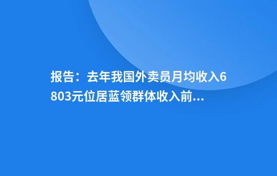 报告：去年我国外卖员月均收入6803元位居蓝领群体收入前三名