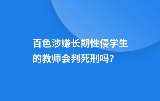 百色涉嫌长期性侵学生的教师会判死刑吗？