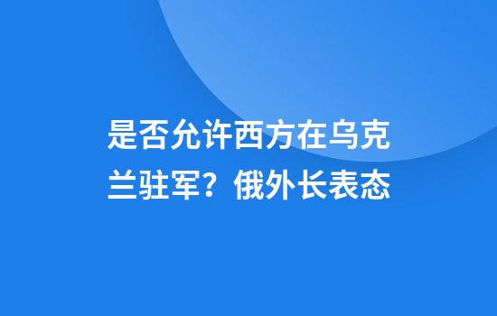 是否允许西方在乌克兰驻军？俄外长表态