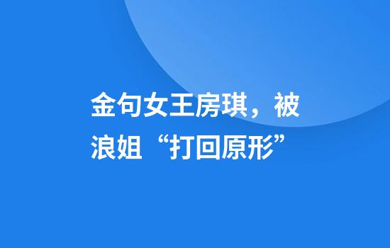 金句女王房琪，被浪姐“打回原形”