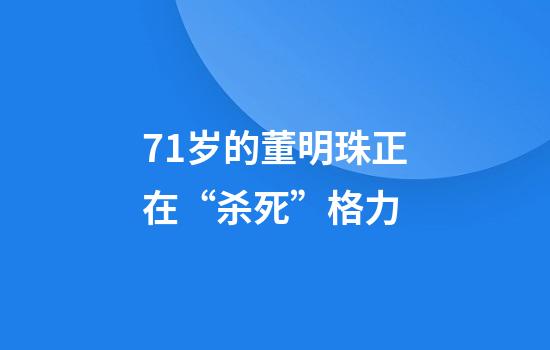 71岁的董明珠正在“杀死”格力