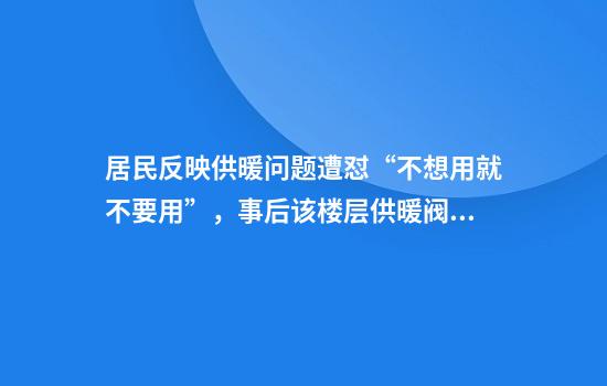 居民反映供暖问题遭怼“不想用就不要用”，事后该楼层供暖阀门被关闭