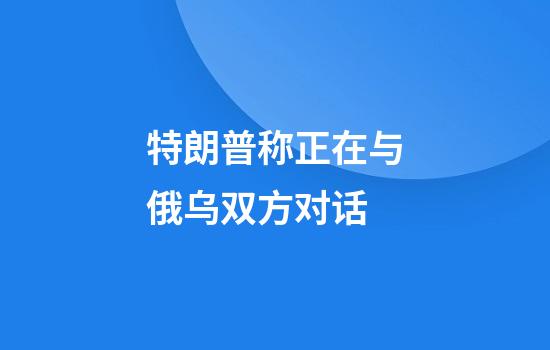 特朗普称正在与俄乌双方对话