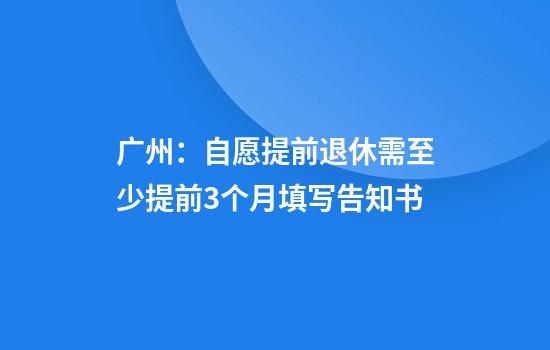 广州：自愿提前退休需至少提前3个月填写告知书