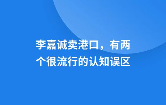 李嘉诚卖港口，有两个很流行的认知误区