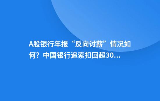 A股银行年报“反向讨薪”情况如何？中国银行追索扣回超3000万，更多银行“沉默是金”