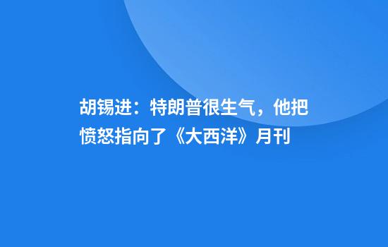 胡锡进：特朗普很生气，他把愤怒指向了《大西洋》月刊