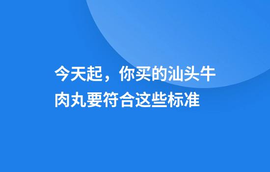 今天起，你买的汕头牛肉丸要符合这些标准