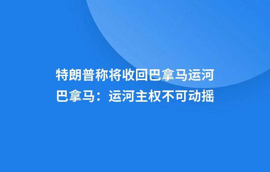 特朗普称将收回巴拿马运河巴拿马：运河主权不可动摇