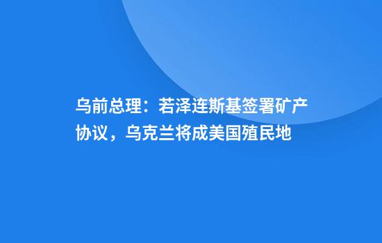 乌前总理：若泽连斯基签署矿产协议，乌克兰将成美国殖民地