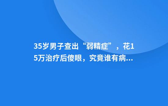 35岁男子查出“弱精症”，花1.5万治疗后傻眼，究竟谁有病？