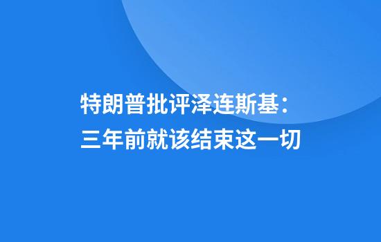 特朗普批评泽连斯基：三年前就该结束这一切