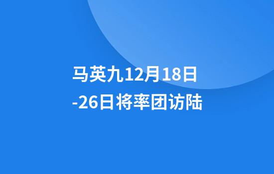 马英九12月18日-26日将率团访陆