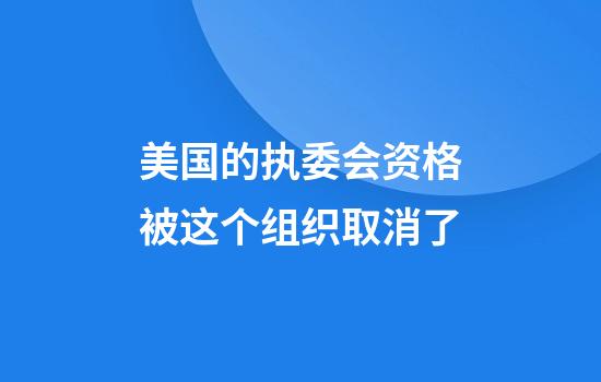 美国的执委会资格被这个组织取消了
