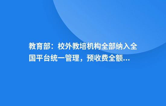 教育部：校外教培机构全部纳入全国平台统一管理，预收费全额纳入监管