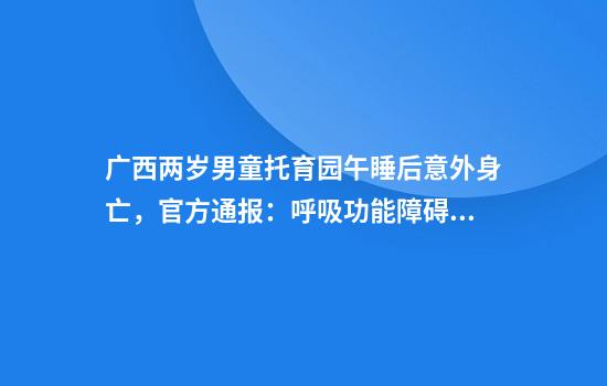 广西两岁男童托育园午睡后意外身亡，官方通报：呼吸功能障碍猝死