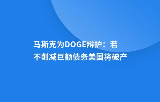 马斯克为DOGE辩护：若不削减巨额债务美国将破产