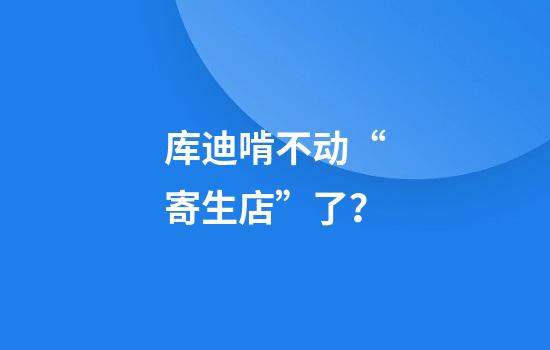 库迪啃不动“寄生店”了？
