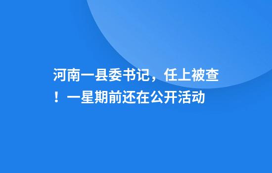 河南一县委书记，任上被查！一星期前还在公开活动