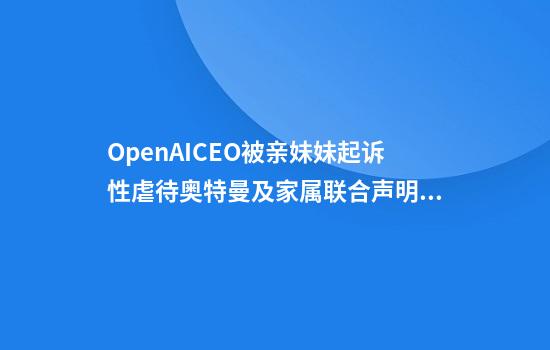 OpenAICEO被亲妹妹起诉性虐待奥特曼及家属联合声明否认
