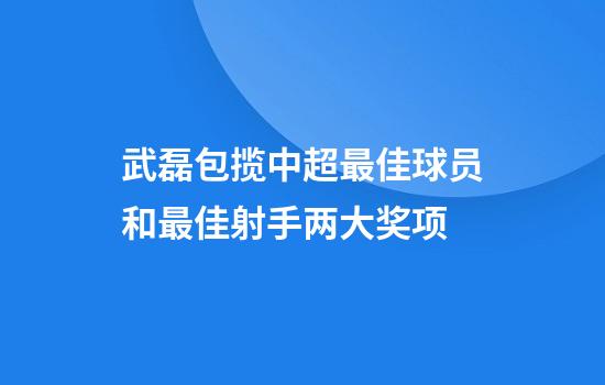武磊包揽中超最佳球员和最佳射手两大奖项