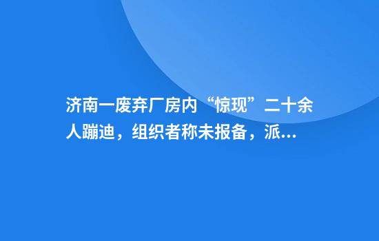 济南一废弃厂房内“惊现”二十余人蹦迪，组织者称未报备，派出所：需经批准